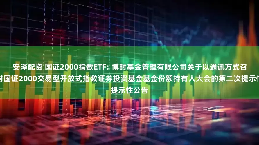 安泽配资 国证2000指数ETF: 博时基金管理有限公司关于以通讯方式召开博时国证2000交易型开放式指数证券投资基金基金份额持有人大会的第二次提示性公告