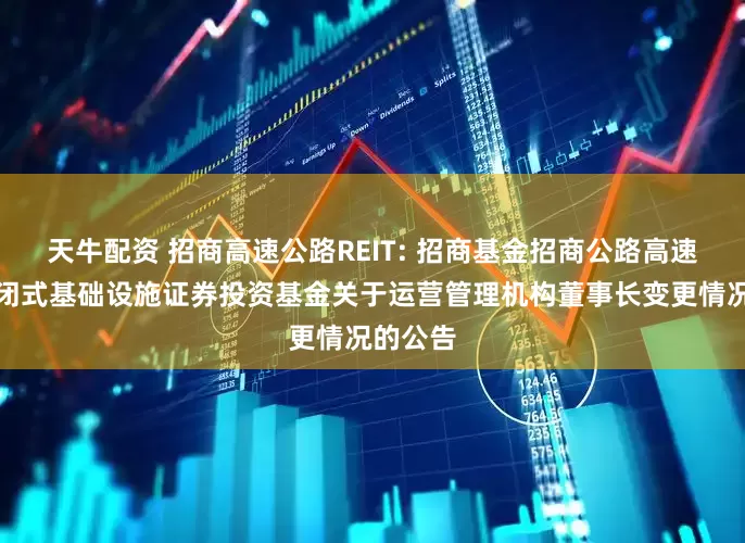 天牛配资 招商高速公路REIT: 招商基金招商公路高速公路封闭式基础设施证券投资基金关于运营管理机构董事长变更情况的公告