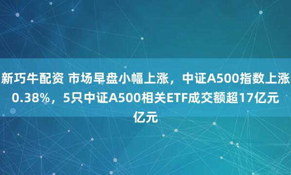 新巧牛配资 市场早盘小幅上涨，中证A500指数上涨0.38%，5只中证A500相关ETF成交额超17亿元