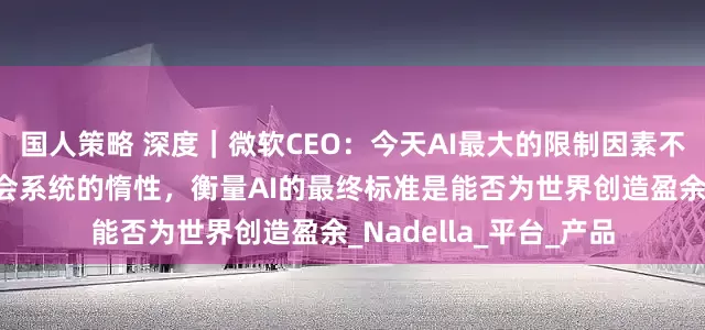 国人策略 深度｜微软CEO：今天AI最大的限制因素不是模型能力，而是社会系统的惰性，衡量AI的最终标准是能否为世界创造盈余_Nadella_平台_产品