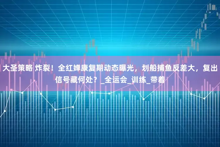 大圣策略 炸裂！全红婵康复期动态曝光，划船捕鱼反差大，复出信号藏何处？_全运会_训练_带着