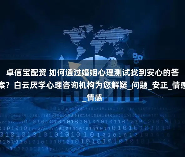 卓信宝配资 如何通过婚姻心理测试找到安心的答案？白云厌学心理咨询机构为您解疑_问题_安正_情感