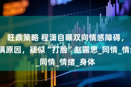 旺鼎策略 程潇自曝双向情感障碍，坦言隐瞒原因，疑似“打脸”赵露思_同情_情绪_身体
