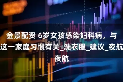 金景配资 6岁女孩感染妇科病，与这一家庭习惯有关_洗衣服_建议_夜航