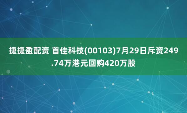 捷捷盈配资 首佳科技(00103)7月29日斥资249.74万港元回购420万股