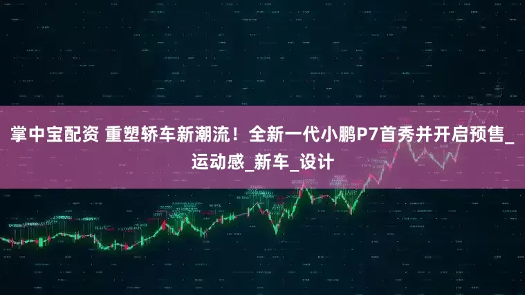 掌中宝配资 重塑轿车新潮流！全新一代小鹏P7首秀并开启预售_运动感_新车_设计