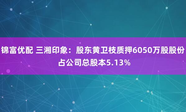 锦富优配 三湘印象：股东黄卫枝质押6050万股股份 占公司总股本5.13%