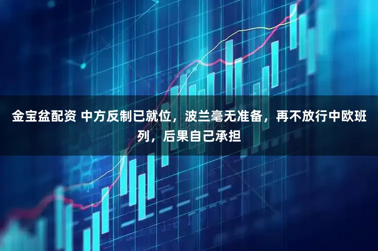 金宝盆配资 中方反制已就位，波兰毫无准备，再不放行中欧班列，后果自己承担