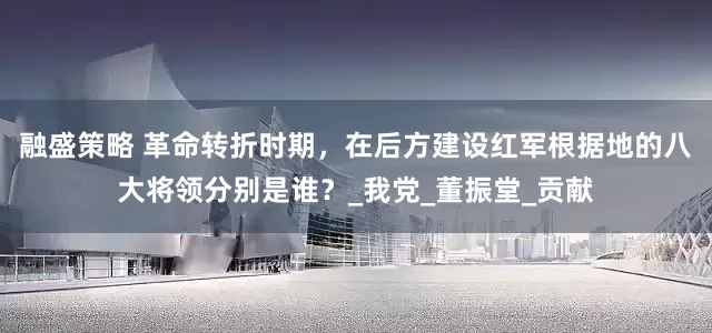 融盛策略 革命转折时期，在后方建设红军根据地的八大将领分别是谁？_我党_董振堂_贡献