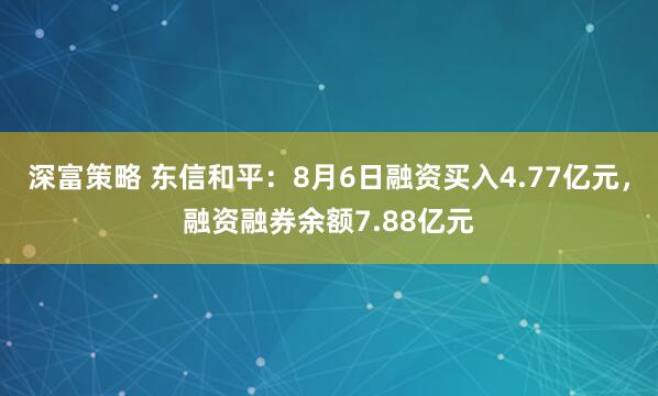 深富策略 东信和平：8月6日融资买入4.77亿元，融资融券余额7.88亿元