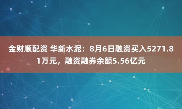 金财顺配资 华新水泥：8月6日融资买入5271.81万元，融资融券余额5.56亿元