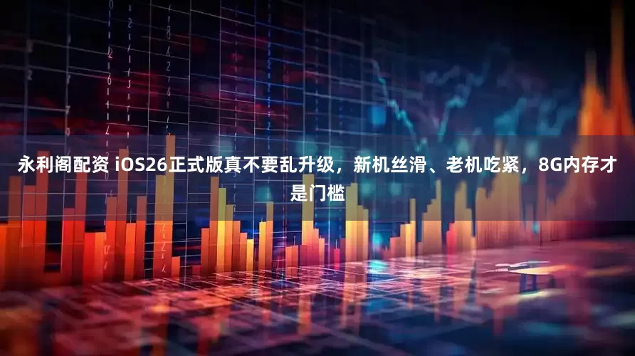 永利阁配资 iOS26正式版真不要乱升级，新机丝滑、老机吃紧，8G内存才是门槛