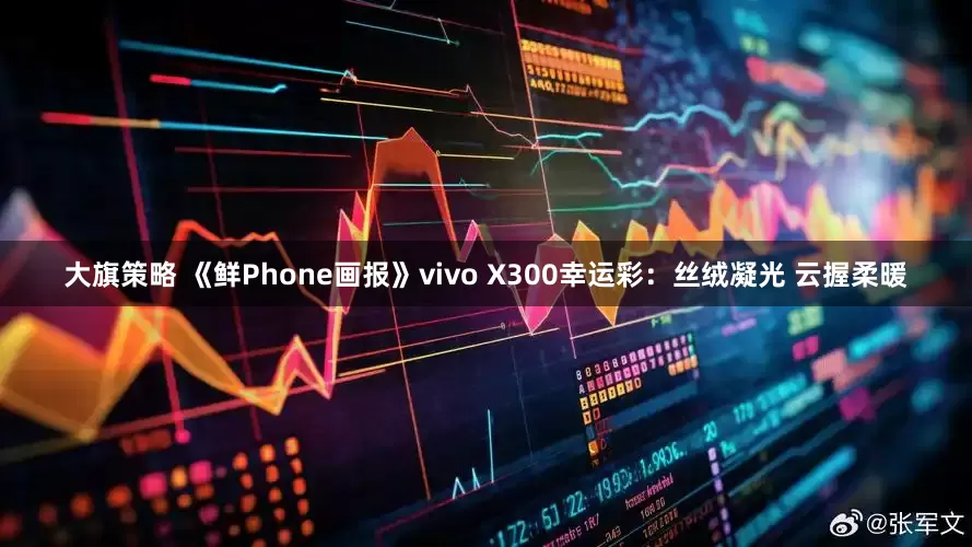 大旗策略 《鲜Phone画报》vivo X300幸运彩：丝绒凝光 云握柔暖