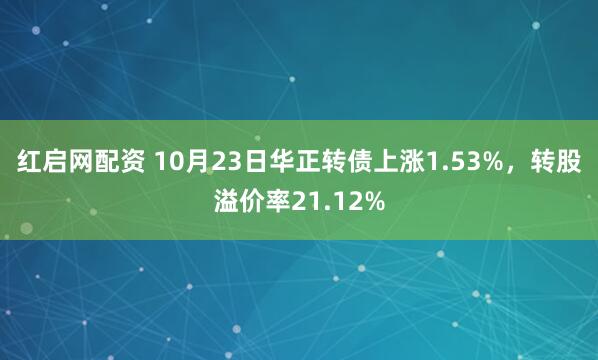 红启网配资 10月23日华正转债上涨1.53%，转股溢价率21.12%