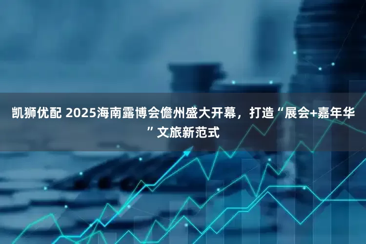 凯狮优配 2025海南露博会儋州盛大开幕，打造“展会+嘉年华”文旅新范式