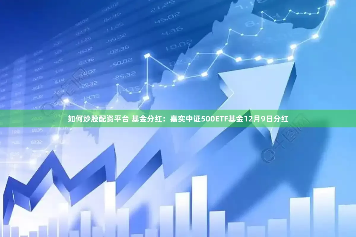 如何炒股配资平台 基金分红：嘉实中证500ETF基金12月9日分红