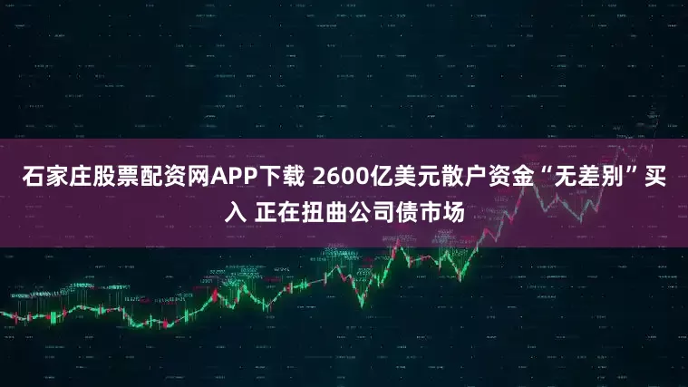 石家庄股票配资网APP下载 2600亿美元散户资金“无差别”买入 正在扭曲公司债市场