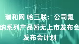 瑞和网 哈三联：公司氟雷拉纳系列产品暂无上市发布会计划