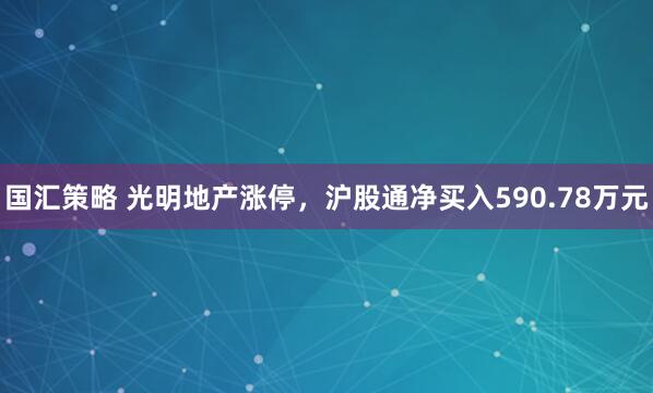 国汇策略 光明地产涨停，沪股通净买入590.78万元