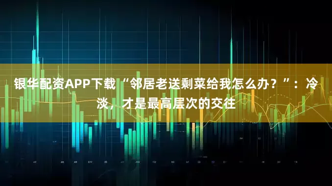 银华配资APP下载 “邻居老送剩菜给我怎么办？”：冷淡，才是最高层次的交往
