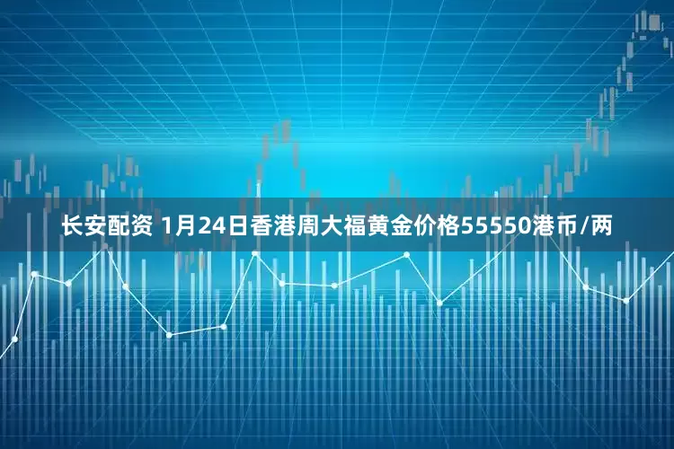 长安配资 1月24日香港周大福黄金价格55550港币/两