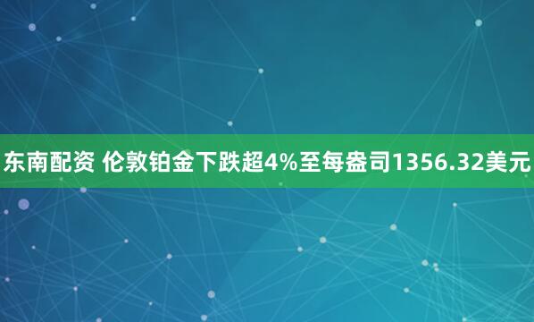 东南配资 伦敦铂金下跌超4%至每盎司1356.32美元