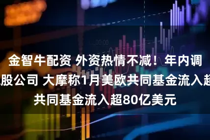 金智牛配资 外资热情不减！年内调研超百家A股公司 大摩称1月美欧共同基金流入超80亿美元