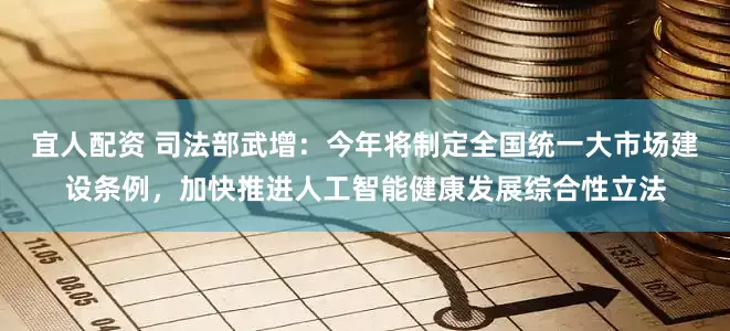 宜人配资 司法部武增：今年将制定全国统一大市场建设条例，加快推进人工智能健康发展综合性立法