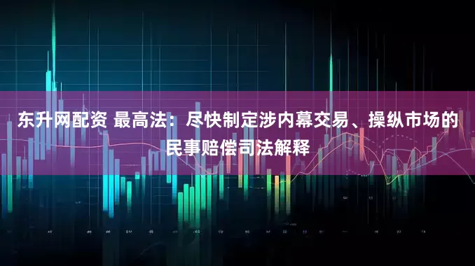 东升网配资 最高法：尽快制定涉内幕交易、操纵市场的民事赔偿司法解释